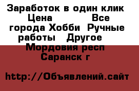 Заработок в один клик › Цена ­ 1 000 - Все города Хобби. Ручные работы » Другое   . Мордовия респ.,Саранск г.